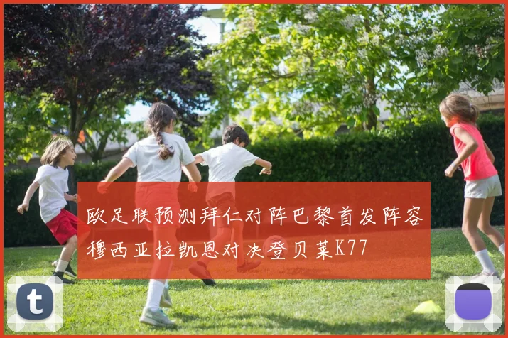 欧足联预测拜仁对阵巴黎首发阵容穆西亚拉凯恩对决登贝莱K77