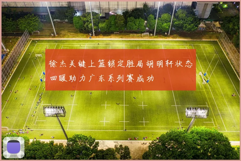 徐杰关键上篮锁定胜局胡明轩状态回暖助力广东系列赛成功