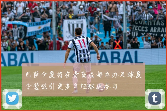 巴萨今夏将在青岛成都举办足球夏令营吸引更多年轻球迷参与