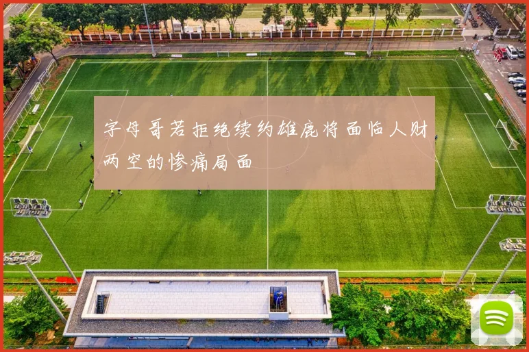 字母哥若拒绝续约雄鹿将面临人财两空的惨痛局面