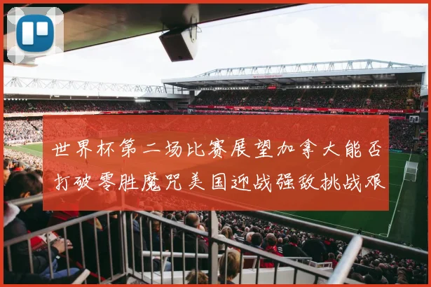 世界杯第二场比赛展望加拿大能否打破零胜魔咒美国迎战强敌挑战艰巨