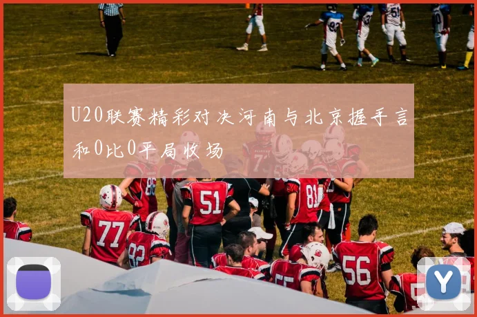 U20联赛精彩对决河南与北京握手言和0比0平局收场