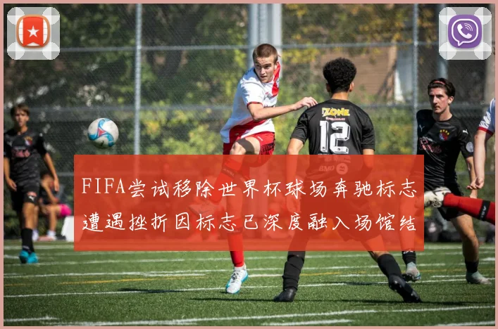 FIFA尝试移除世界杯球场奔驰标志遭遇挫折因标志已深度融入场馆结构
