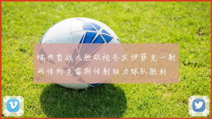瑞典首战大胜双枪齐发伊萨克一射两传约克雷斯传射助力球队胜利