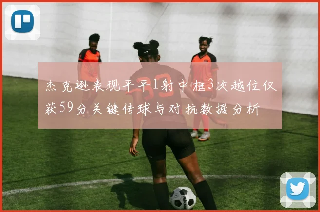 杰克逊表现平平1射中框3次越位仅获59分关键传球与对抗数据分析
