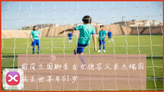 前荷兰国脚奈吉尔德容父亲杰瑞因病去世享年61岁