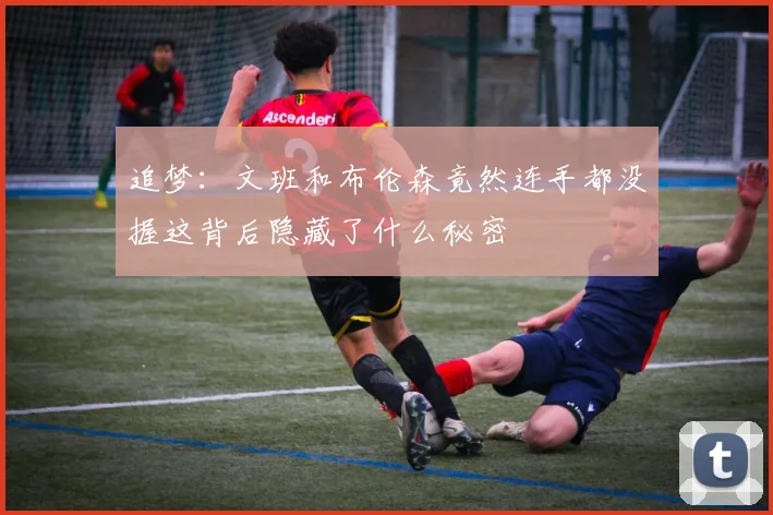 追梦：文班和布伦森竟然连手都没握这背后隐藏了什么秘密