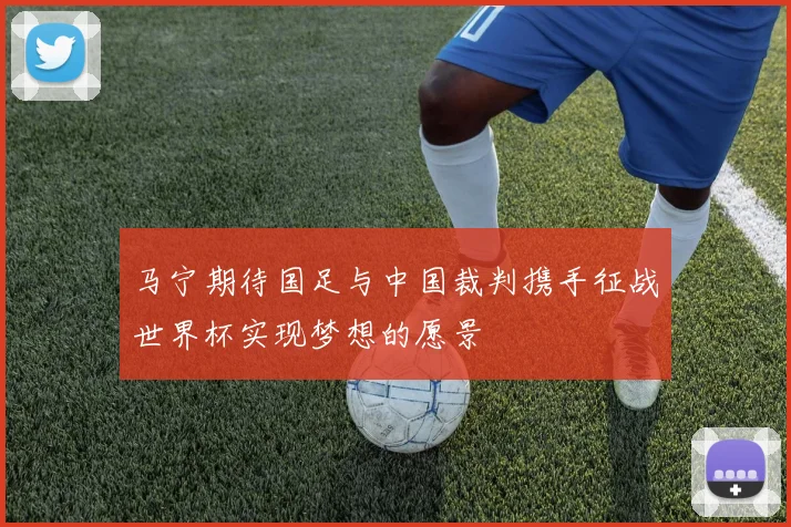 马宁期待国足与中国裁判携手征战世界杯实现梦想的愿景
