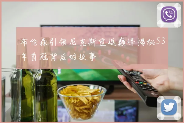 布伦森引领尼克斯重返巅峰揭秘53年首冠背后的故事