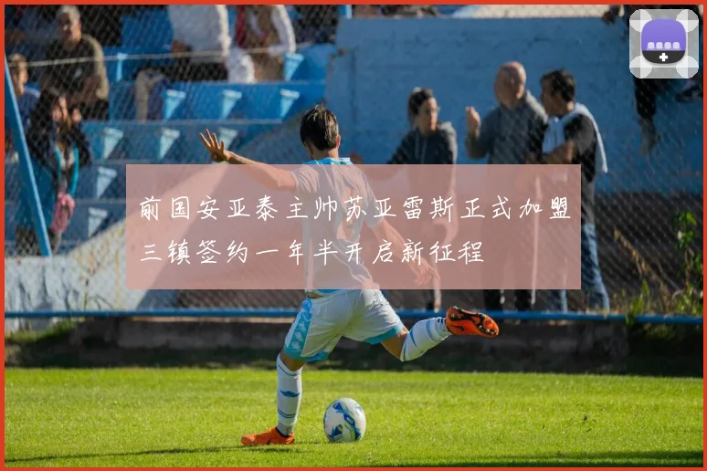 前国安亚泰主帅苏亚雷斯正式加盟三镇签约一年半开启新征程
