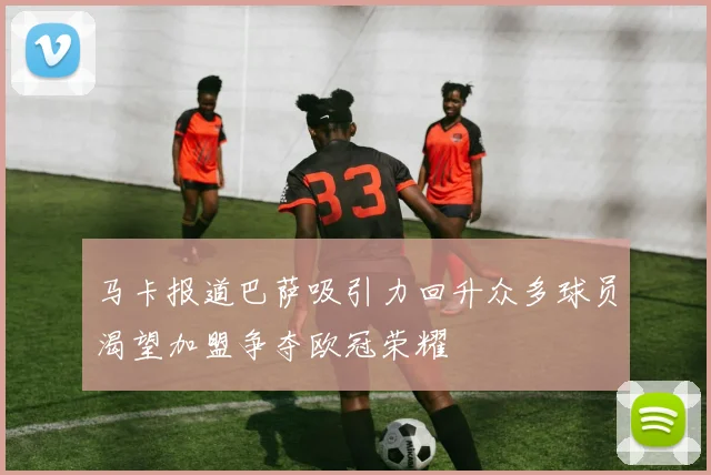 马卡报道巴萨吸引力回升众多球员渴望加盟争夺欧冠荣耀
