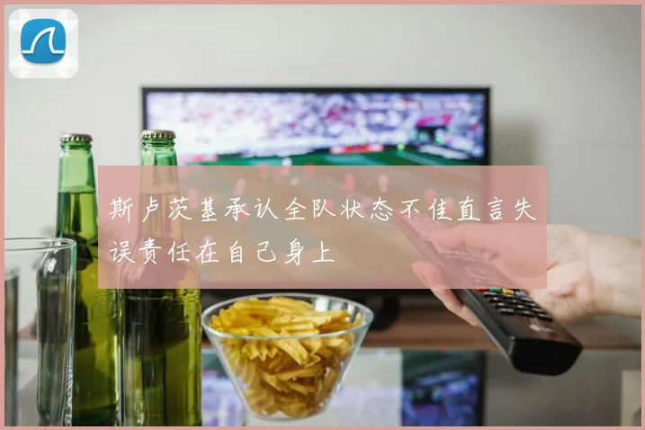 斯卢茨基承认全队状态不佳直言失误责任在自己身上