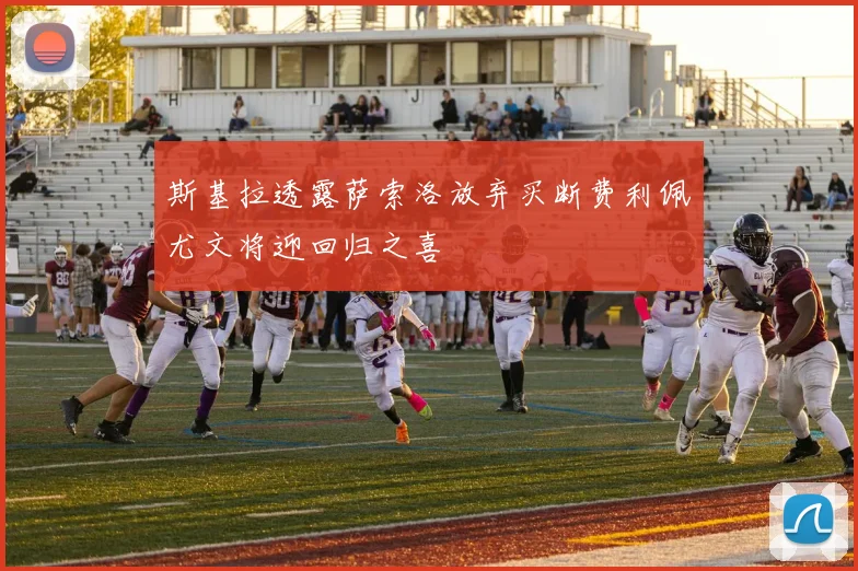 斯基拉透露萨索洛放弃买断费利佩尤文将迎回归之喜