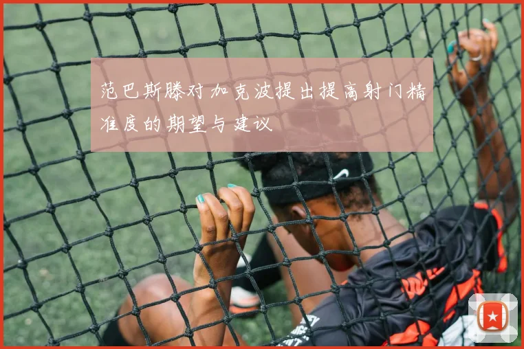 范巴斯滕对加克波提出提高射门精准度的期望与建议