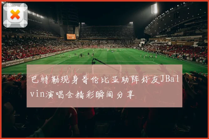 巴特勒现身哥伦比亚助阵好友JBalvin演唱会精彩瞬间分享