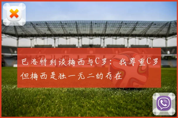 巴洛特利谈梅西与C罗：我尊重C罗但梅西是独一无二的存在