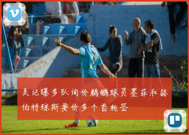 美记曝多队询价鹈鹕球员墨菲和赫伯特琼斯要价多个首轮签