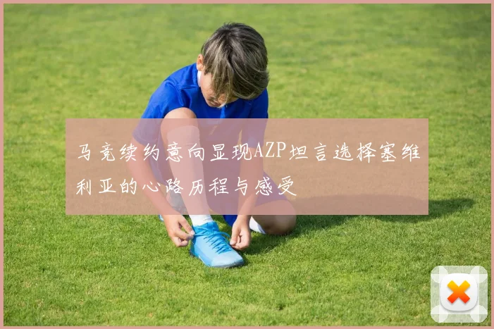 马竞续约意向显现AZP坦言选择塞维利亚的心路历程与感受