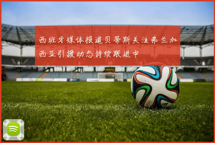 西班牙媒体报道贝蒂斯关注弗兰加西亚引援动态持续跟进中