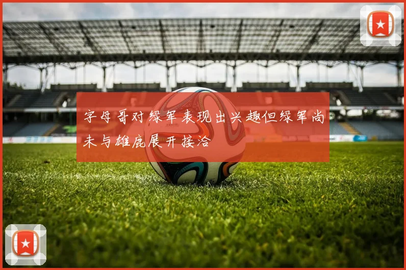 字母哥对绿军表现出兴趣但绿军尚未与雄鹿展开接洽