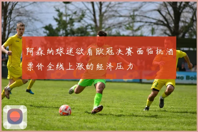 阿森纳球迷欲看欧冠决赛面临机酒票价全线上涨的经济压力